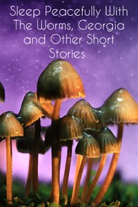 Sleep Peacefully With The Worms, Georgia &amp; Other Short Stories